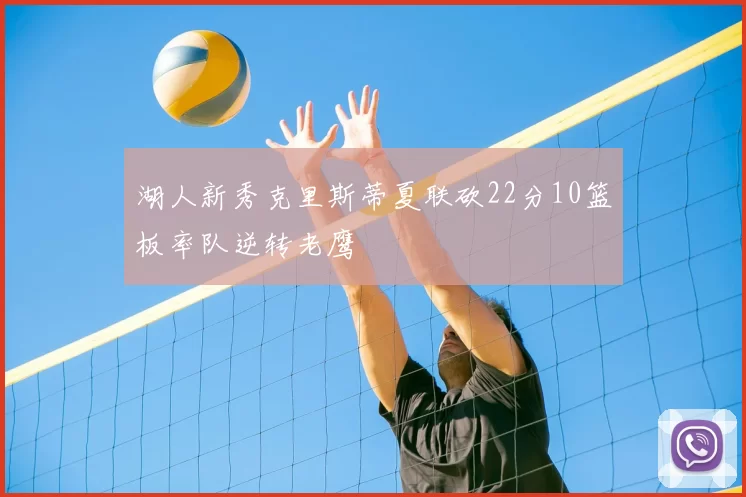 湖人新秀克里斯蒂夏联砍22分10篮板率队逆转老鹰