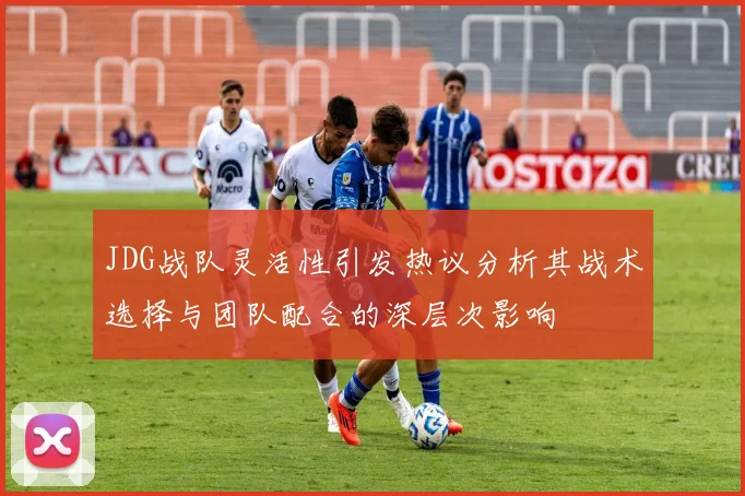 JDG战队灵活性引发热议分析其战术选择与团队配合的深层次影响