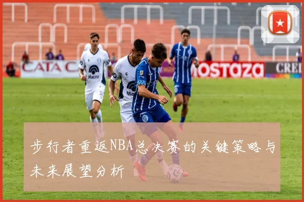 步行者重返NBA总决赛的关键策略与未来展望分析