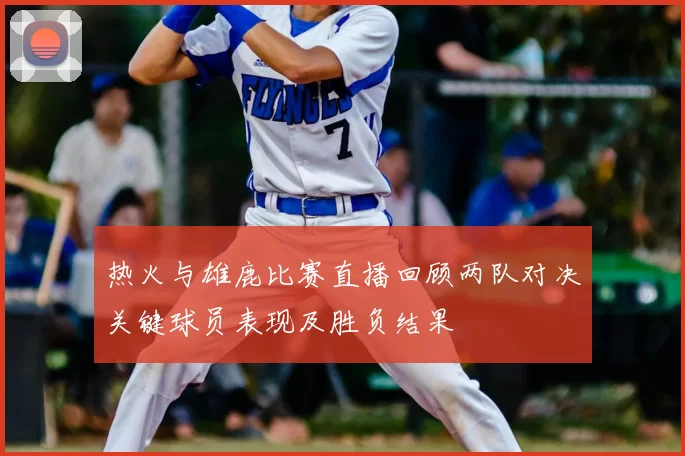 热火与雄鹿比赛直播回顾两队对决关键球员表现及胜负结果