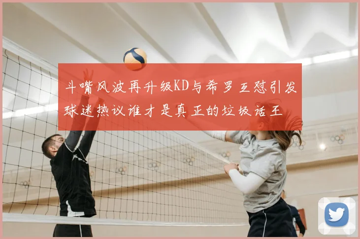 斗嘴风波再升级KD与希罗互怼引发球迷热议谁才是真正的垃圾话王