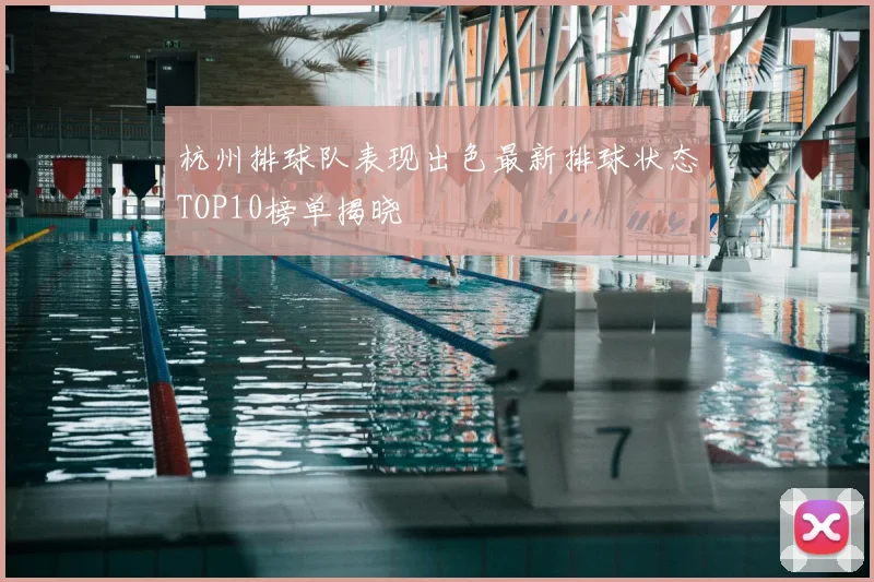 杭州排球队表现出色最新排球状态TOP10榜单揭晓