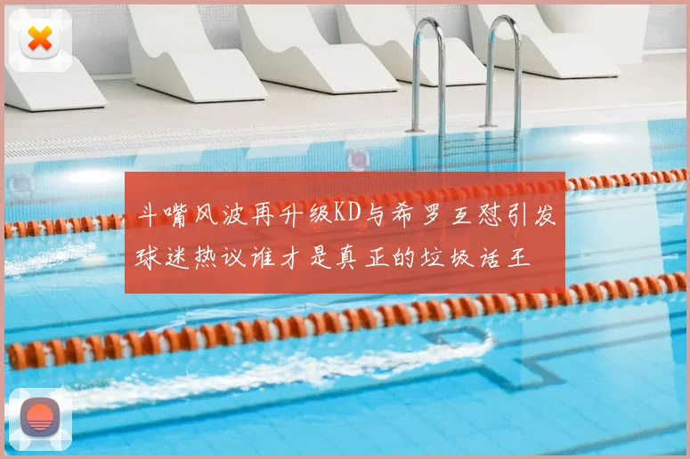 斗嘴风波再升级KD与希罗互怼引发球迷热议谁才是真正的垃圾话王