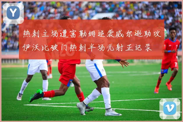 热刺主场遭富勒姆逆袭威尔逊助攻伊沃比破门热刺半场无射正记录