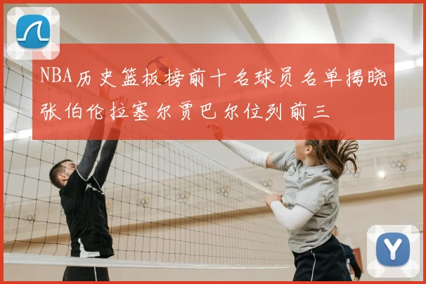 NBA历史篮板榜前十名球员名单揭晓张伯伦拉塞尔贾巴尔位列前三