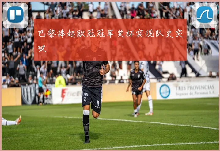 巴黎捧起欧冠冠军奖杯实现队史突破