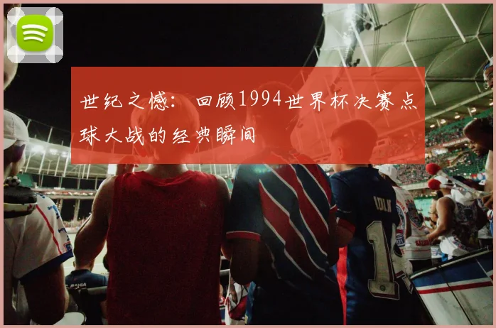 世纪之憾:回顾1994世界杯决赛点球大战的经典瞬间