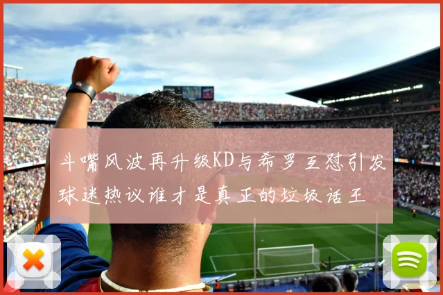 斗嘴风波再升级KD与希罗互怼引发球迷热议谁才是真正的垃圾话王