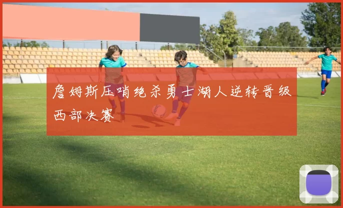 詹姆斯压哨绝杀勇士湖人逆转晋级西部决赛