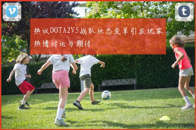 热议DOTA2V5战队状态变革引发玩家热情讨论与期待