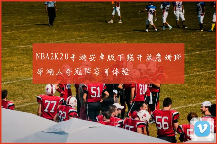 NBA2K20手游安卓版下载开放詹姆斯率湖人夺冠阵容可体验
