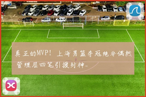 真正的MVP!上海男篮夺冠绝非偶然 管理层四笔引援封神_
