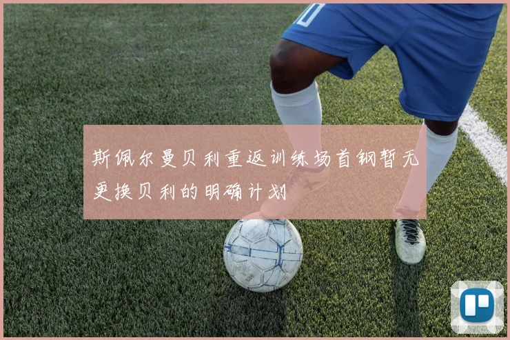 斯佩尔曼贝利重返训练场首钢暂无更换贝利的明确计划