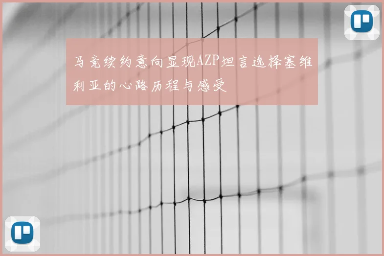 马竞续约意向显现AZP坦言选择塞维利亚的心路历程与感受