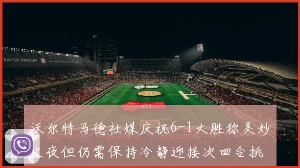 沃尔特马德社媒庆祝6-1大胜称美妙之夜但仍需保持冷静迎接次回合挑战