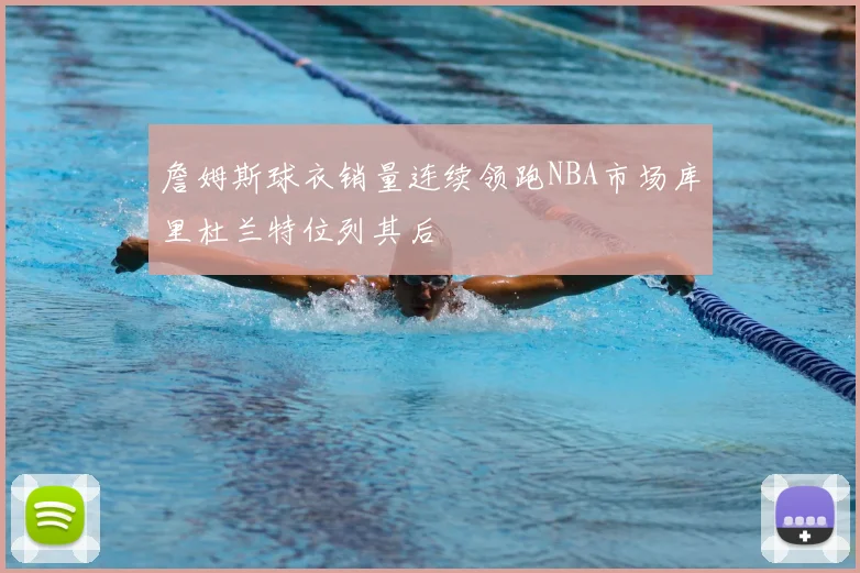 詹姆斯球衣销量连续领跑NBA市场库里杜兰特位列其后
