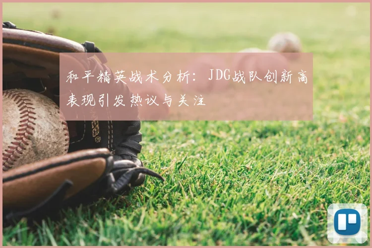 和平精英战术分析:JDG战队创新高表现引发热议与关注