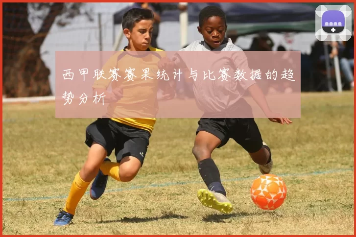 西甲联赛赛果统计与比赛数据的趋势分析