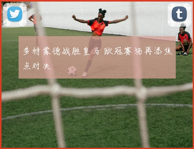 多特蒙德战胜皇马 欧冠赛场再添焦点对决