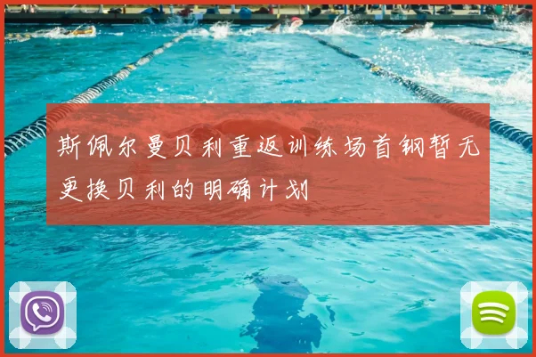 斯佩尔曼贝利重返训练场首钢暂无更换贝利的明确计划