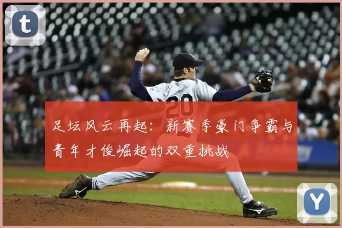 足坛风云再起：新赛季豪门争霸与青年才俊崛起的双重挑战