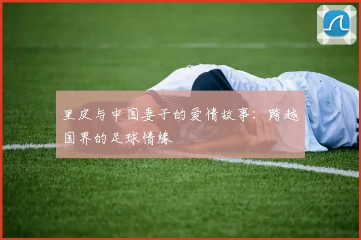里皮与中国妻子的爱情故事:跨越国界的足球情缘
