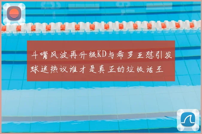 斗嘴风波再升级KD与希罗互怼引发球迷热议谁才是真正的垃圾话王