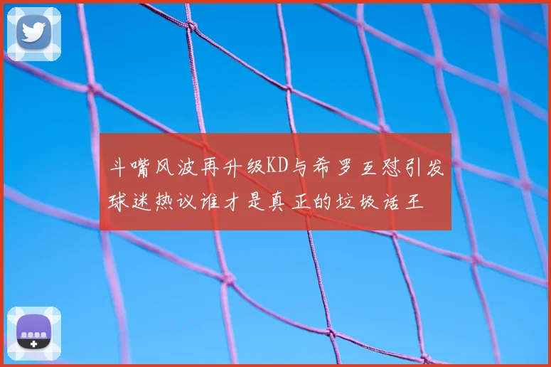 斗嘴风波再升级KD与希罗互怼引发球迷热议谁才是真正的垃圾话王