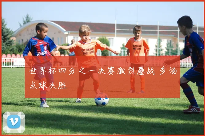 世界杯四分之一决赛激烈鏖战 多场点球决胜