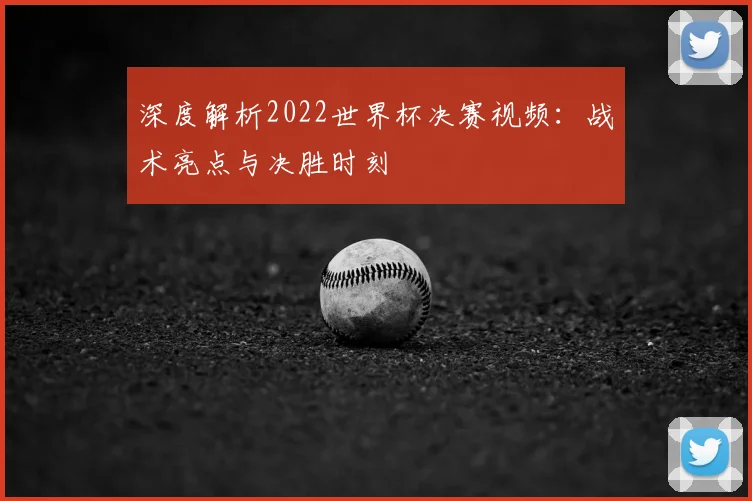 深度解析2022世界杯决赛视频:战术亮点与决胜时刻