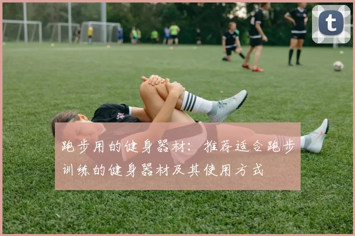 跑步用的健身器材：推荐适合跑步训练的健身器材及其使用方式