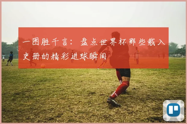 一图胜千言:盘点世界杯那些载入史册的精彩进球瞬间