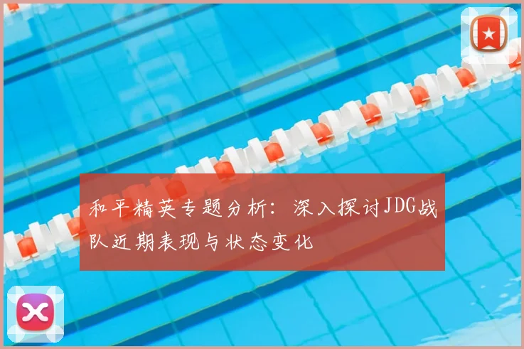 和平精英专题分析：深入探讨JDG战队近期表现与状态变化