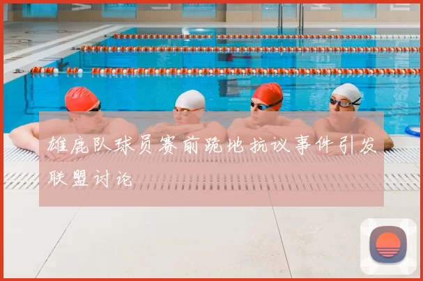 雄鹿队球员赛前跪地抗议事件引发联盟讨论