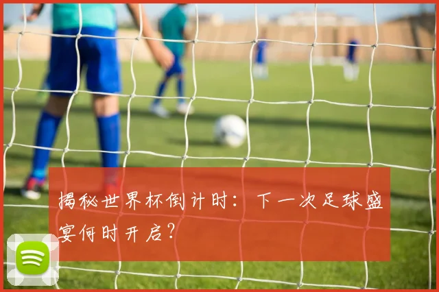 揭秘世界杯倒计时:下一次足球盛宴何时开启?