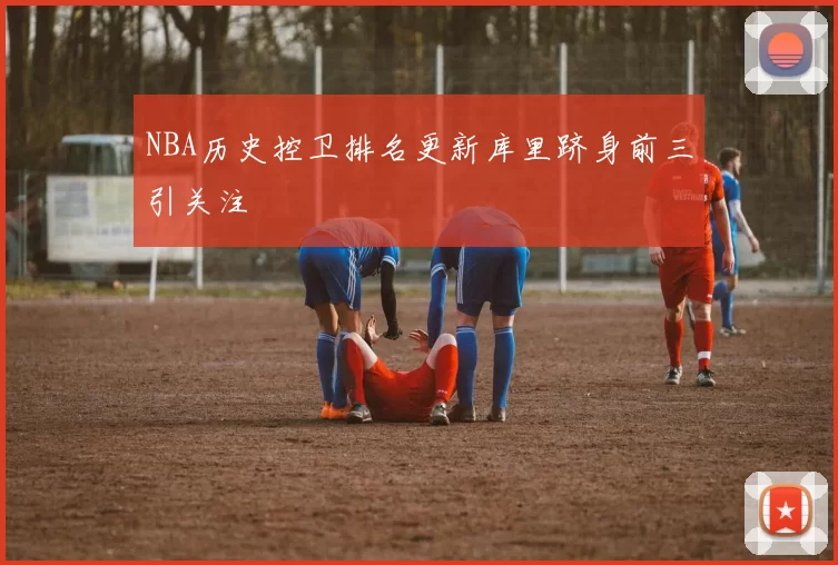 NBA历史控卫排名更新库里跻身前三引关注