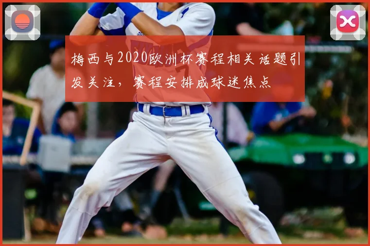 梅西与2020欧洲杯赛程相关话题引发关注,赛程安排成球迷焦点