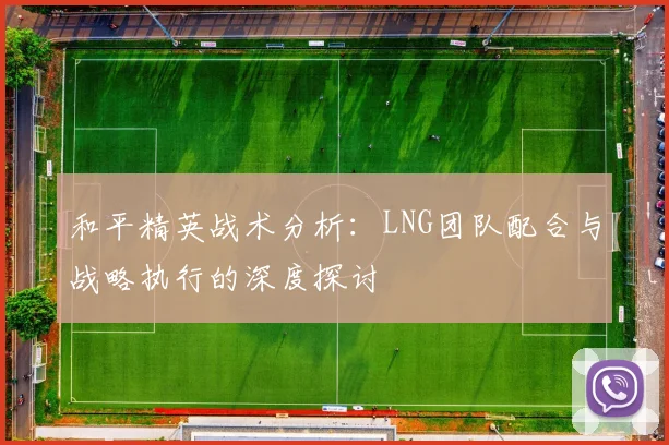 和平精英战术分析:LNG团队配合与战略执行的深度探讨