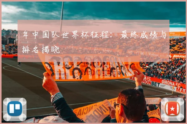 年中国队世界杯征程：最终成绩与排名揭晓
