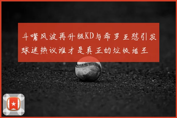 斗嘴风波再升级KD与希罗互怼引发球迷热议谁才是真正的垃圾话王