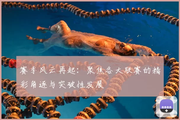 赛季风云再起：聚焦各大联赛的精彩角逐与突破性发展