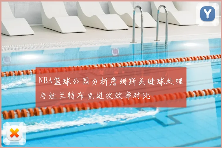 NBA篮球公园分析詹姆斯关键球处理与杜兰特布克进攻效率对比