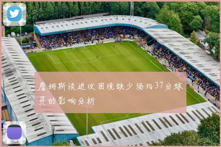 詹姆斯谈进攻困境缺少场均37分球员的影响分析