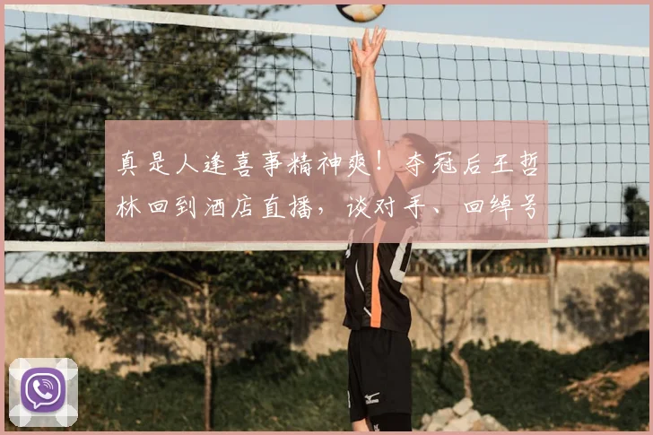 真是人逢喜事精神爽！夺冠后王哲林回到酒店直播，谈对手、回绰号