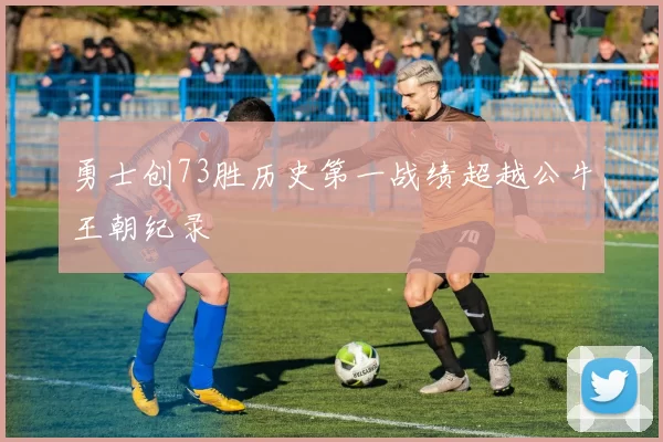 勇士创73胜历史第一战绩超越公牛王朝纪录