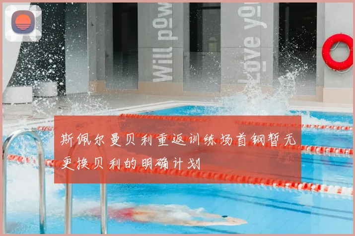 斯佩尔曼贝利重返训练场首钢暂无更换贝利的明确计划