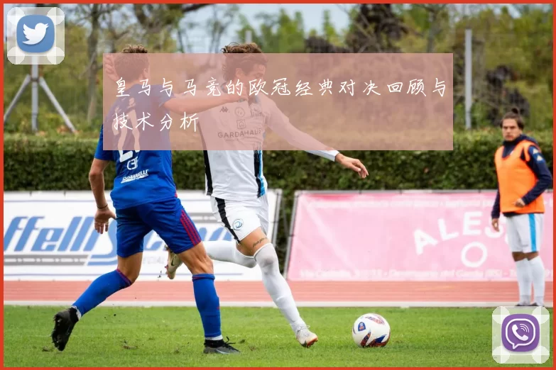 皇马与马竞的欧冠经典对决回顾与技术分析