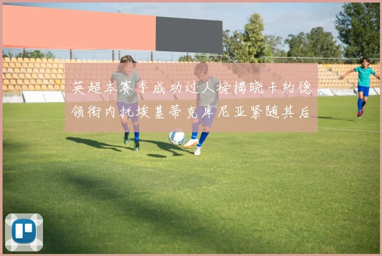 英超本赛季成功过人榜揭晓卡约德领衔内托埃基蒂克库尼亚紧随其后