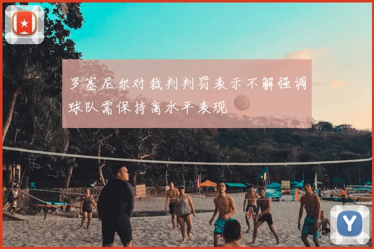 罗塞尼尔对裁判判罚表示不解强调球队需保持高水平表现
