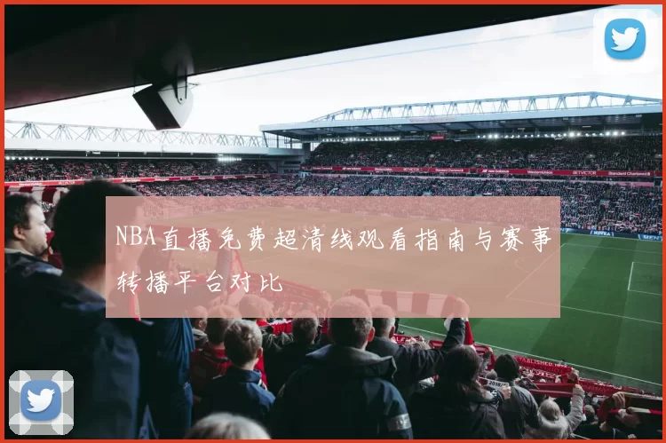 NBA直播免费超清线观看指南与赛事转播平台对比